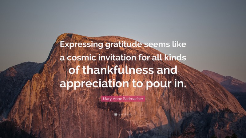 Mary Anne Radmacher Quote: “Expressing gratitude seems like a cosmic invitation for all kinds of thankfulness and appreciation to pour in.”