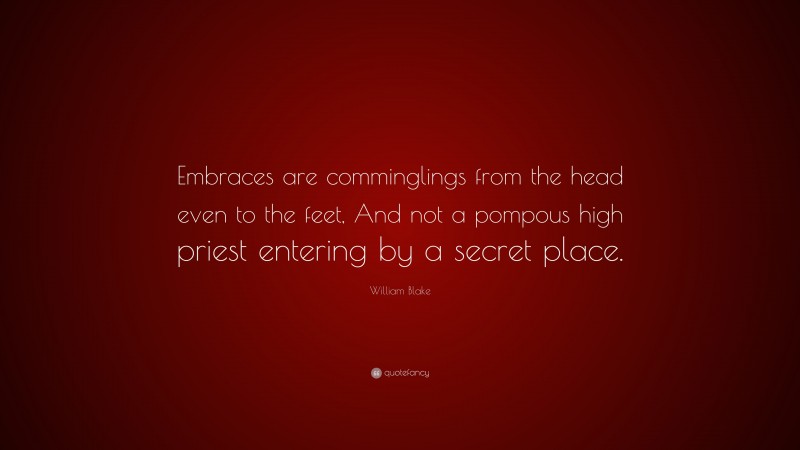 William Blake Quote: “Embraces are comminglings from the head even to the feet, And not a pompous high priest entering by a secret place.”