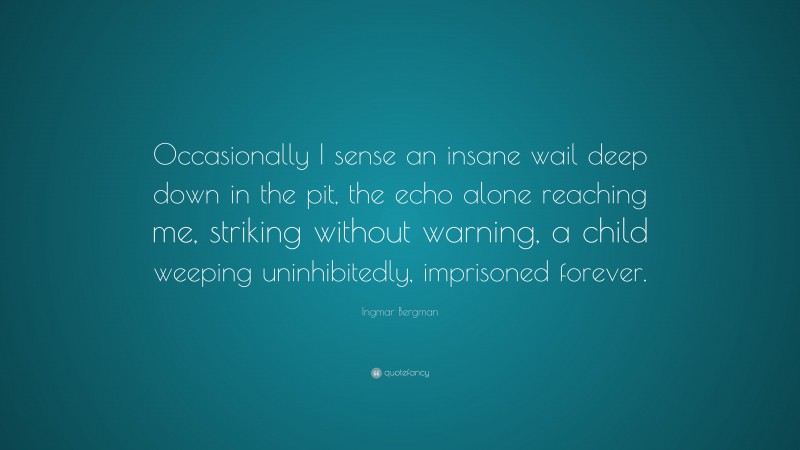 Ingmar Bergman Quote: “Occasionally I sense an insane wail deep down in the pit, the echo alone reaching me, striking without warning, a child weeping uninhibitedly, imprisoned forever.”