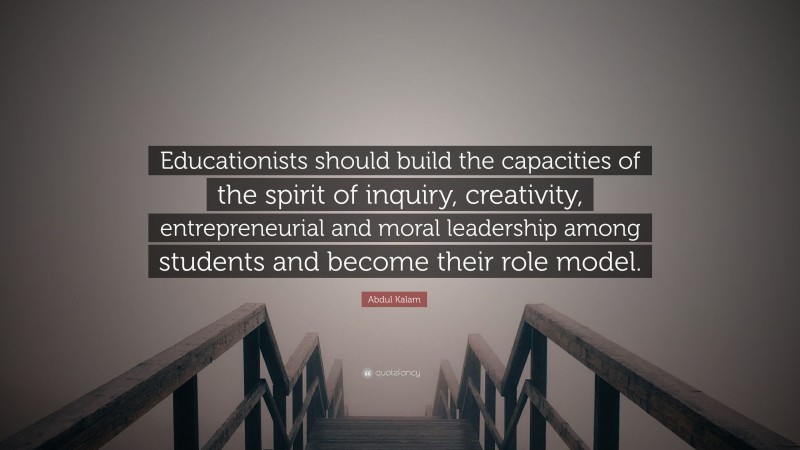 Abdul Kalam Quote: “Educationists should build the capacities of the spirit of inquiry, creativity, entrepreneurial and moral leadership among students and become their role model.”