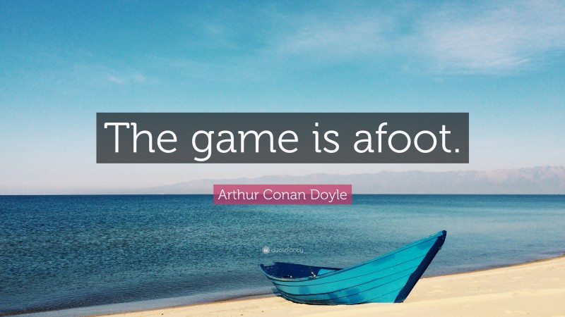 Arthur Conan Doyle Quote: “The game is afoot.”