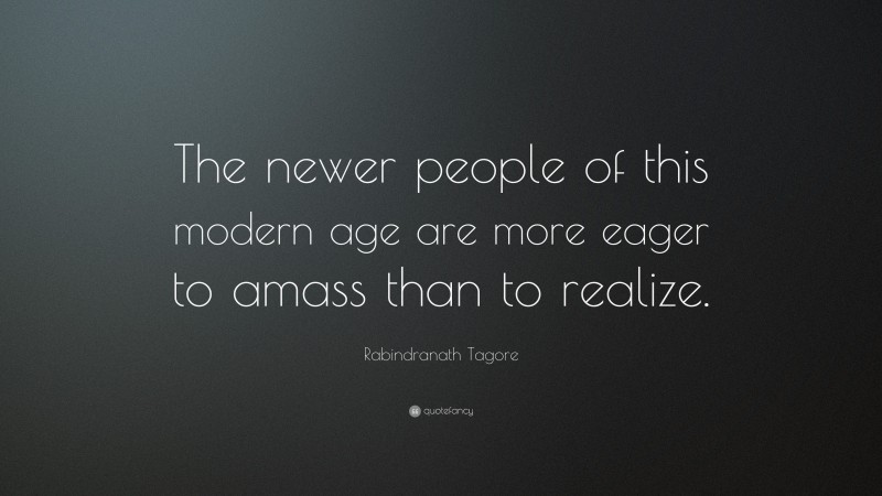 Rabindranath Tagore Quote: “The newer people of this modern age are more eager to amass than to realize.”