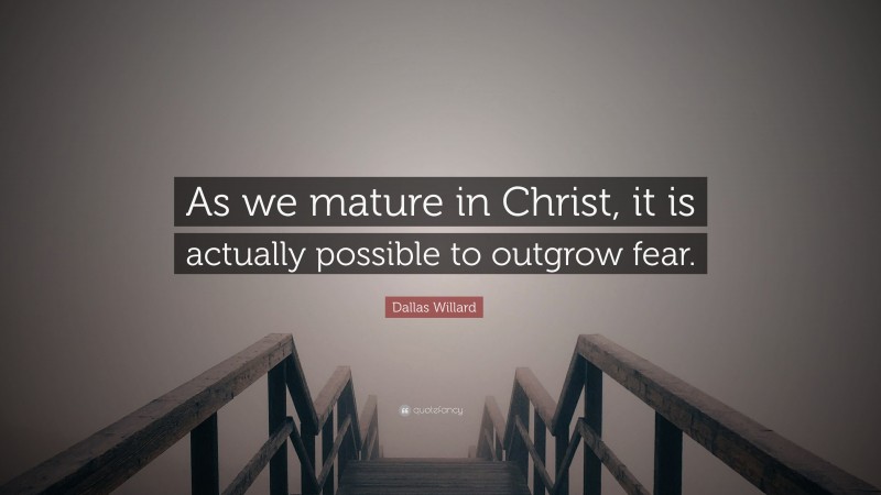 Dallas Willard Quote: “As we mature in Christ, it is actually possible to outgrow fear.”