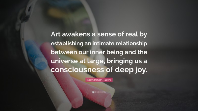 Rabindranath Tagore Quote: “Art awakens a sense of real by establishing an intimate relationship between our inner being and the universe at large, bringing us a consciousness of deep joy.”