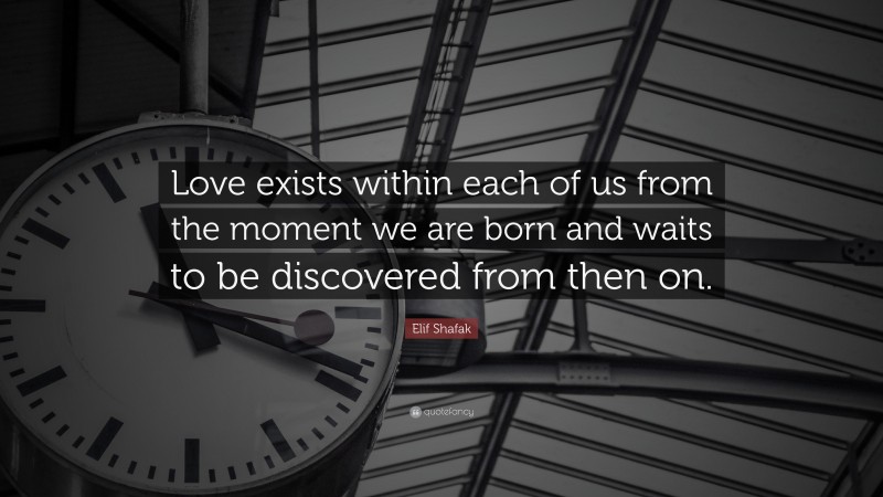 Elif Shafak Quote: “Love exists within each of us from the moment we are born and waits to be discovered from then on.”