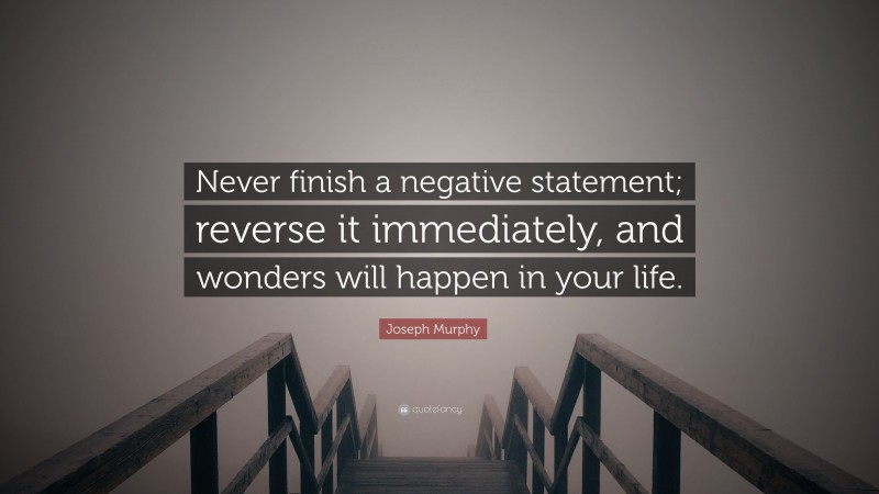 Joseph Murphy Quote: “Never finish a negative statement; reverse it immediately, and wonders will happen in your life.”
