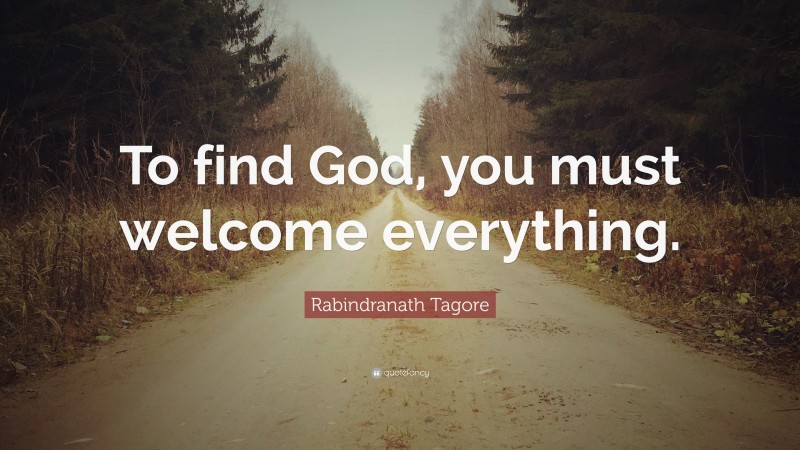 Rabindranath Tagore Quote: “To find God, you must welcome everything.”
