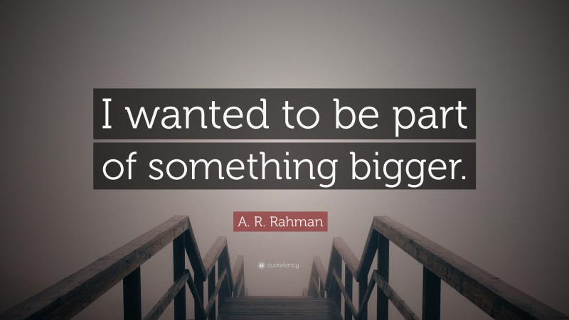 A. R. Rahman Quote: “I wanted to be part of something bigger.”