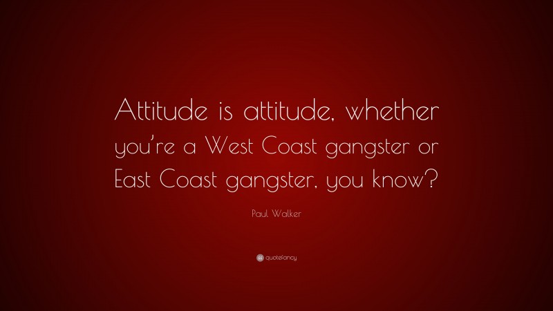 Paul Walker Quote: “Attitude is attitude, whether you’re a West Coast gangster or East Coast gangster, you know?”