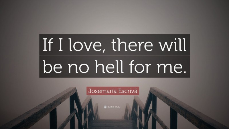 Josemaría Escrivá Quote: “If I love, there will be no hell for me.”