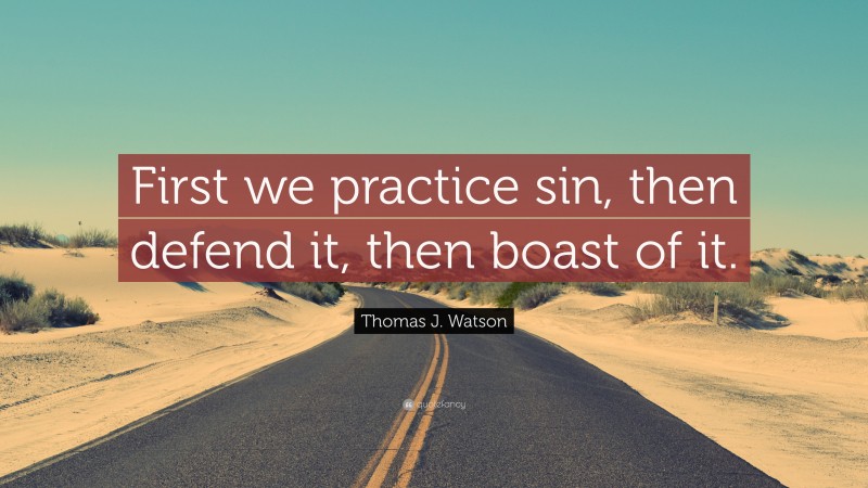Thomas J. Watson Quote: “First we practice sin, then defend it, then boast of it.”