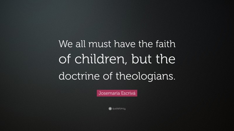 Josemaría Escrivá Quote: “We all must have the faith of children, but the doctrine of theologians.”