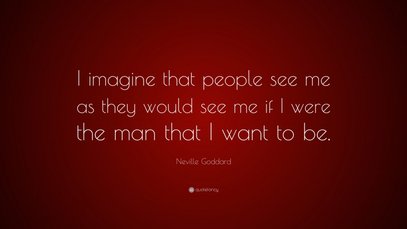 Neville Goddard Quote: “I imagine that people see me as they would see me if I were the man that I want to be.”