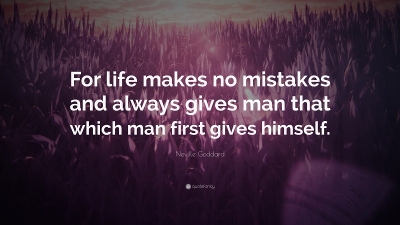Neville Goddard Quote: “For life makes no mistakes and always gives man that which man first gives himself.”