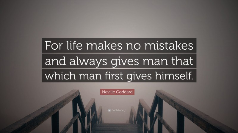 Neville Goddard Quote: “For life makes no mistakes and always gives man that which man first gives himself.”