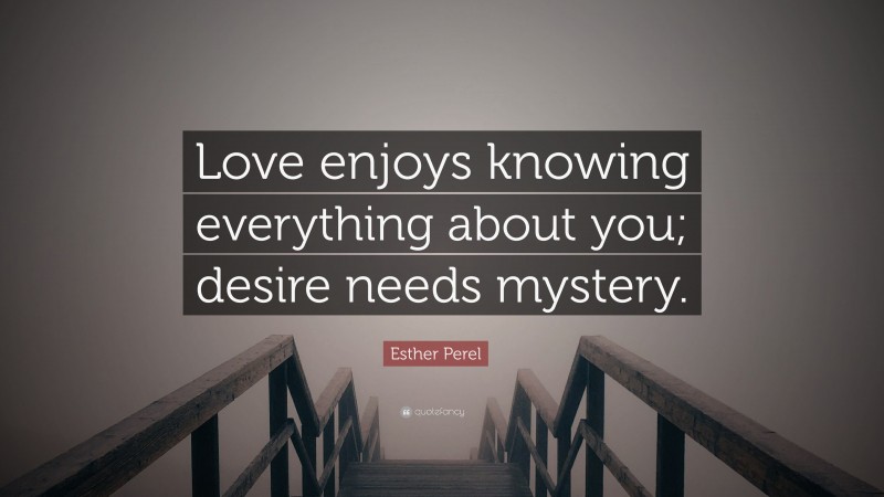 Esther Perel Quote: “Love enjoys knowing everything about you; desire needs mystery.”