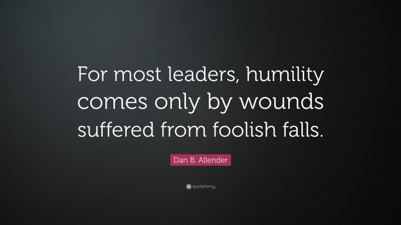 Dan B. Allender Quote: “For most leaders, humility comes only by wounds suffered from foolish falls.”