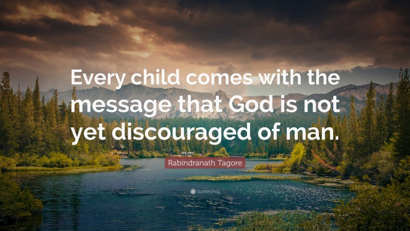 Rabindranath Tagore Quote: “Every child comes with the message that God is not yet discouraged of man.”