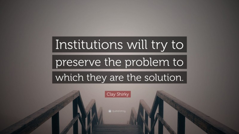 Clay Shirky Quote: “Institutions will try to preserve the problem to which they are the solution.”