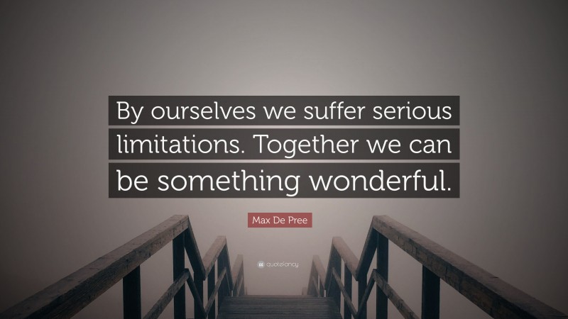 Max De Pree Quote: “By ourselves we suffer serious limitations. Together we can be something wonderful.”