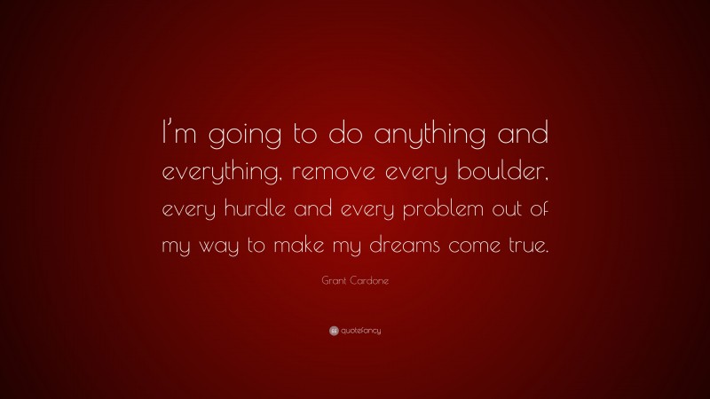 Grant Cardone Quote: “I’m going to do anything and everything, remove every boulder, every hurdle and every problem out of my way to make my dreams come true.”