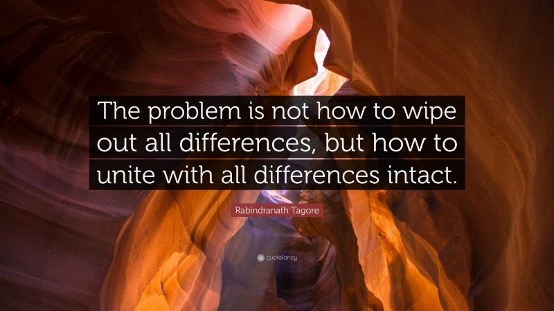 Rabindranath Tagore Quote: “The problem is not how to wipe out all differences, but how to unite with all differences intact.”