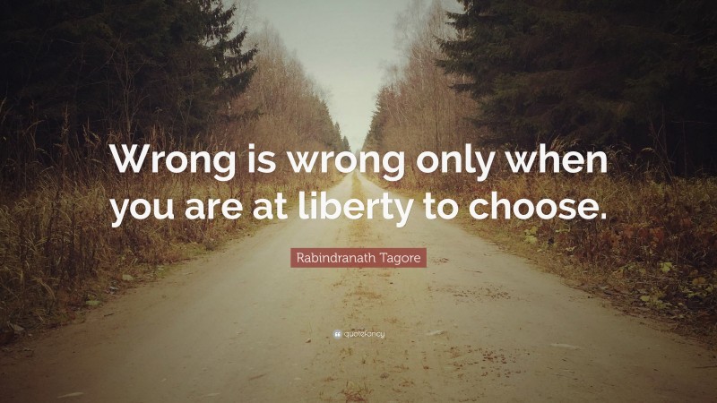 Rabindranath Tagore Quote: “Wrong is wrong only when you are at liberty to choose.”