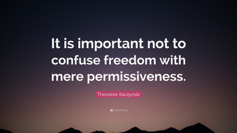 Theodore Kaczynski Quote: “It is important not to confuse freedom with mere permissiveness.”