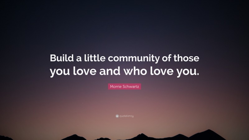 Morrie Schwartz Quote: “Build a little community of those you love and who love you.”