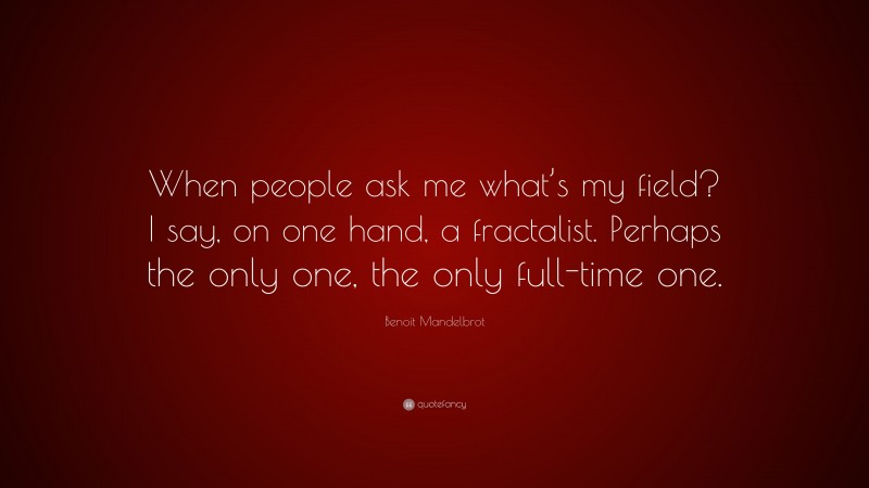 Benoit Mandelbrot Quote: “When people ask me what’s my field? I say, on one hand, a fractalist. Perhaps the only one, the only full-time one.”