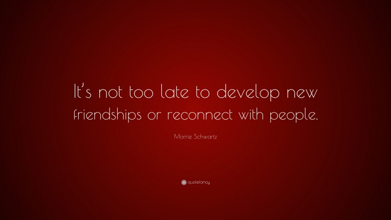 Morrie Schwartz Quote: “It’s not too late to develop new friendships or reconnect with people.”
