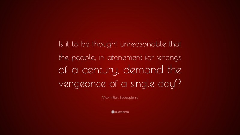 Maximilien Robespierre Quote: “Is it to be thought unreasonable that the people, in atonement for wrongs of a century, demand the vengeance of a single day?”