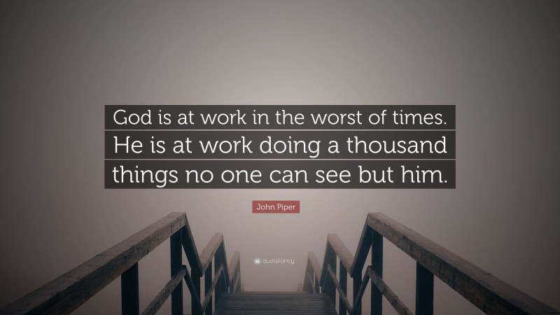 John Piper Quote: “God is at work in the worst of times. He is at work doing a thousand things no one can see but him.”