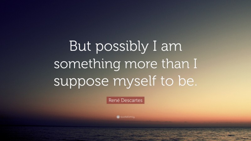 René Descartes Quote: “But possibly I am something more than I suppose myself to be.”