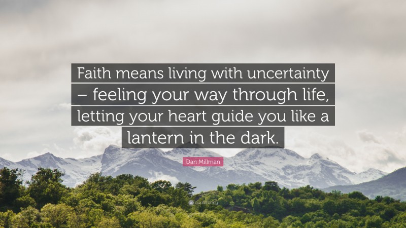 Dan Millman Quote: “Faith means living with uncertainty – feeling your way through life, letting your heart guide you like a lantern in the dark.”
