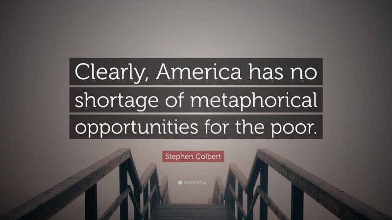Stephen Colbert Quote: “Clearly, America has no shortage of metaphorical opportunities for the poor.”