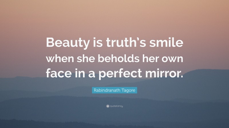 Rabindranath Tagore Quote: “Beauty is truth’s smile when she beholds her own face in a perfect mirror.”