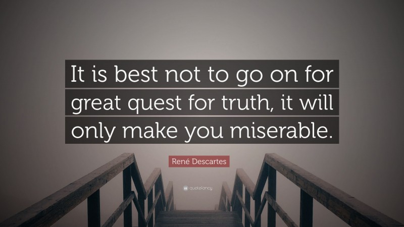 René Descartes Quote: “It is best not to go on for great quest for truth, it will only make you miserable.”