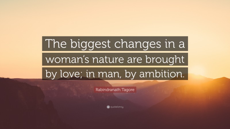 Rabindranath Tagore Quote: “The biggest changes in a woman’s nature are brought by love; in man, by ambition.”