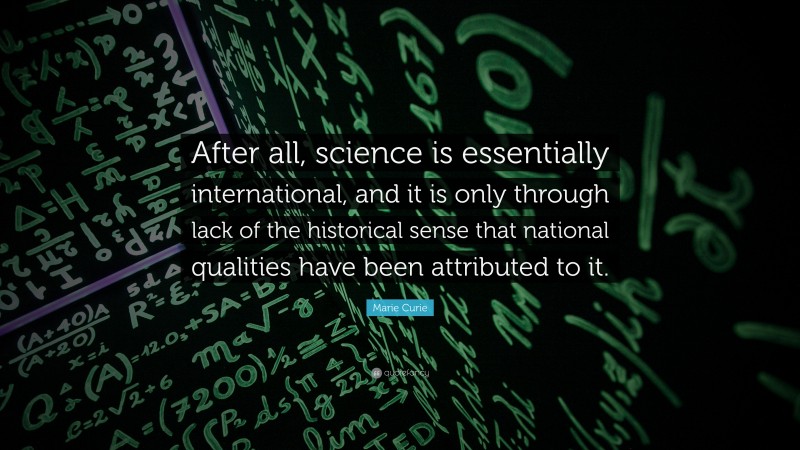 Marie Curie Quote: “After all, science is essentially international, and it is only through lack of the historical sense that national qualities have been attributed to it.”