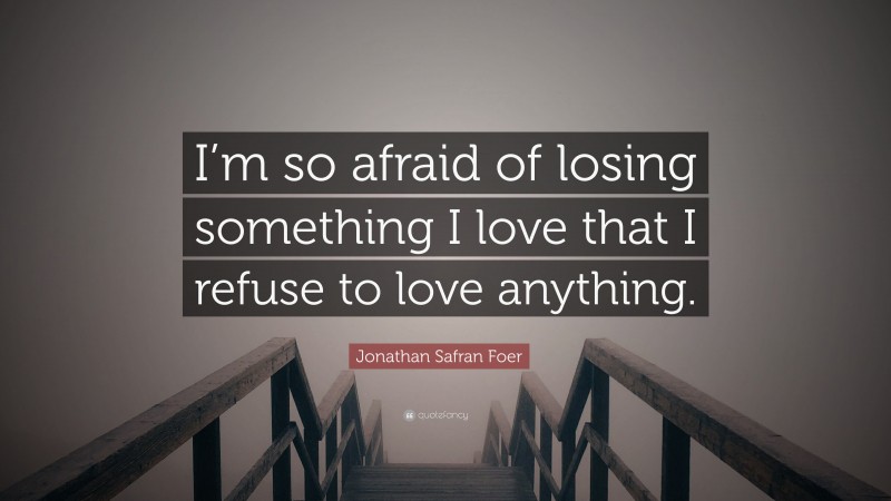 Jonathan Safran Foer Quote: “I’m so afraid of losing something I love that I refuse to love anything.”