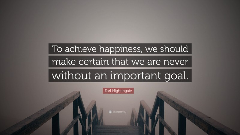 Earl Nightingale Quote: “To achieve happiness, we should make certain that we are never without an important goal.”