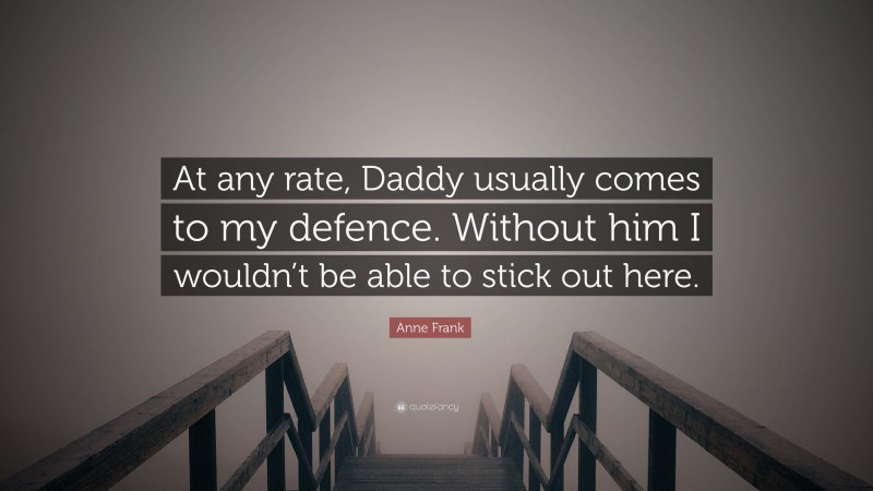 Anne Frank Quote: “At any rate, Daddy usually comes to my defence. Without him I wouldn’t be able to stick out here.”