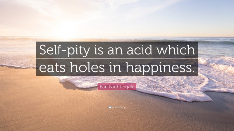 Earl Nightingale Quote: “Self-pity is an acid which eats holes in happiness.”