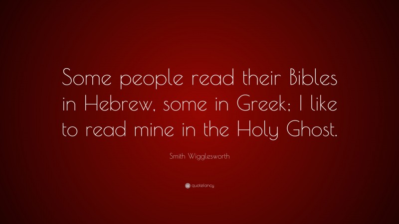 Smith Wigglesworth Quote: “Some people read their Bibles in Hebrew, some in Greek; I like to read mine in the Holy Ghost.”
