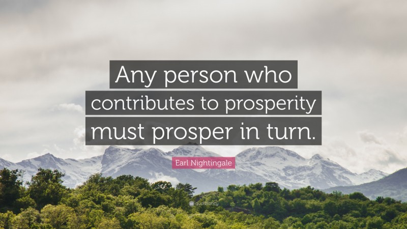 Earl Nightingale Quote: “Any person who contributes to prosperity must prosper in turn.”