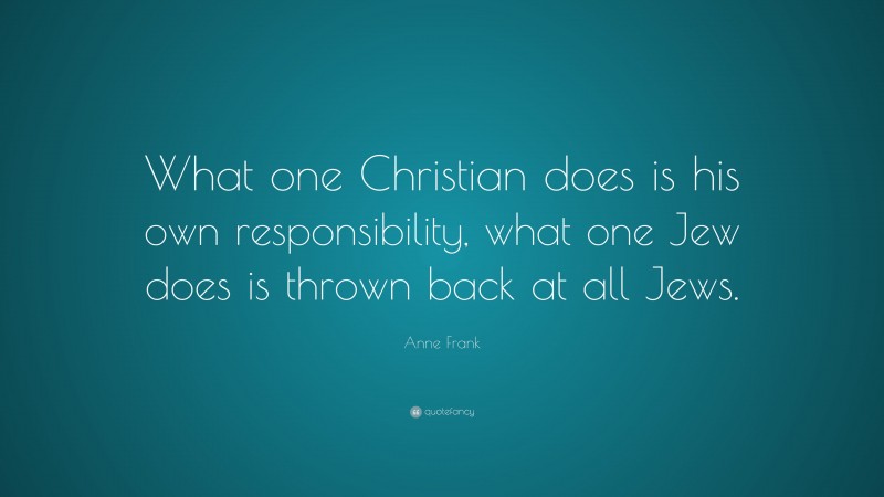 Anne Frank Quote: “What one Christian does is his own responsibility, what one Jew does is thrown back at all Jews.”