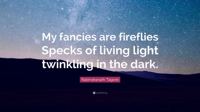 Rabindranath Tagore Quote: “My fancies are fireflies Specks of living light twinkling in the dark.”