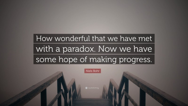 Niels Bohr Quote: “How wonderful that we have met with a paradox. Now we have some hope of making progress.”