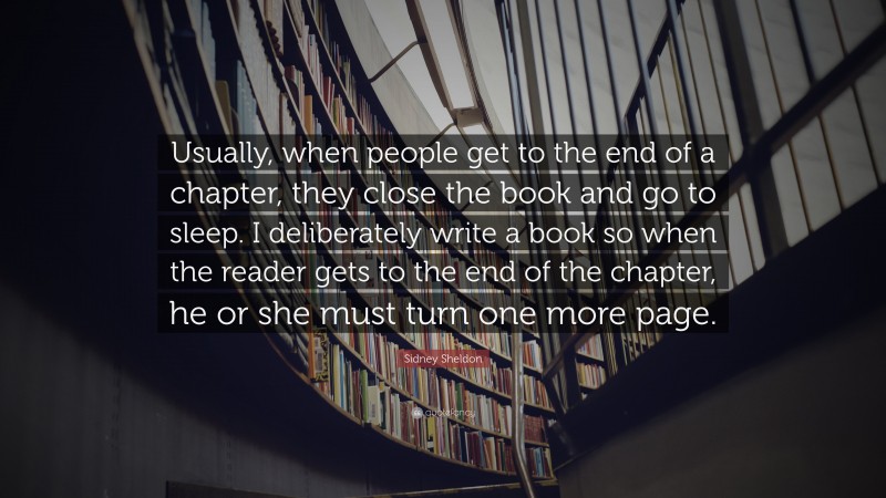 Sidney Sheldon Quote: “Usually, when people get to the end of a chapter, they close the book and go to sleep. I deliberately write a book so when the reader gets to the end of the chapter, he or she must turn one more page.”